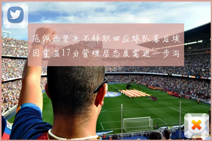 范佩西坚决不辞职回应球队落后埃因霍温17分管理层态度需进一步沟通