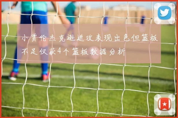 小贾伦杰克逊进攻表现出色但篮板不足仅获4个篮板数据分析