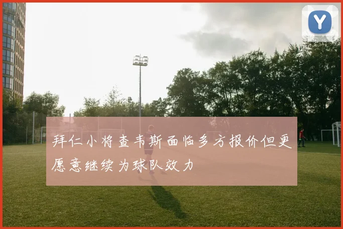 拜仁小将查韦斯面临多方报价但更愿意继续为球队效力