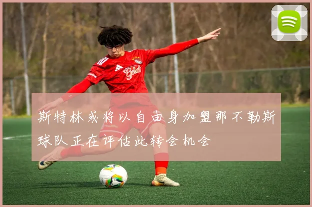 斯特林或将以自由身加盟那不勒斯球队正在评估此转会机会