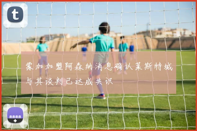 蒙加加盟阿森纳消息确认莱斯特城与其谈判已达成共识