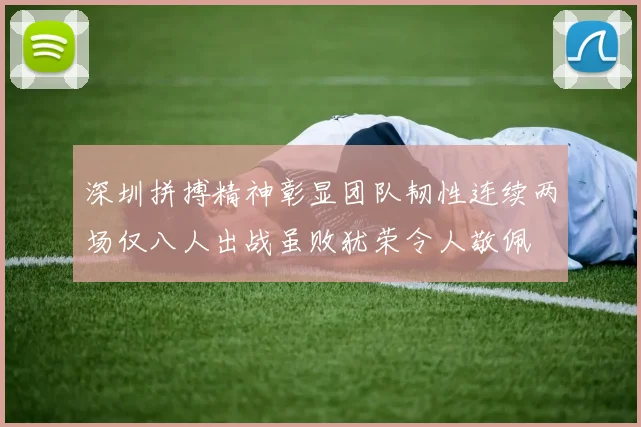 深圳拼搏精神彰显团队韧性连续两场仅八人出战虽败犹荣令人敬佩