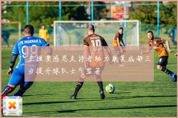 王振澳感恩支持者助力康复成都三分提升球队士气显著