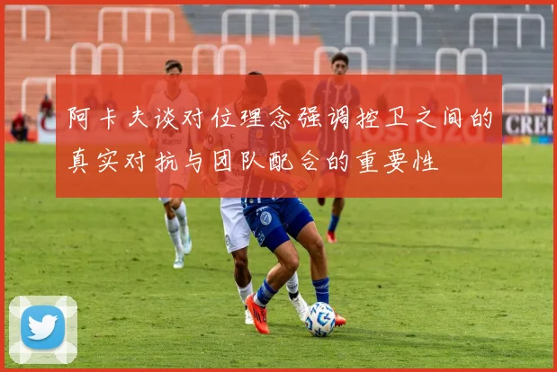 阿卡夫谈对位理念强调控卫之间的真实对抗与团队配合的重要性