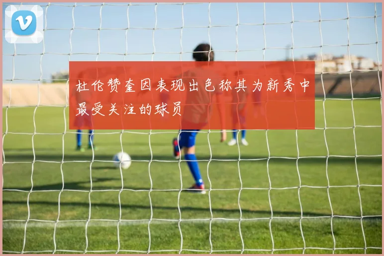 杜伦赞奎因表现出色称其为新秀中最受关注的球员