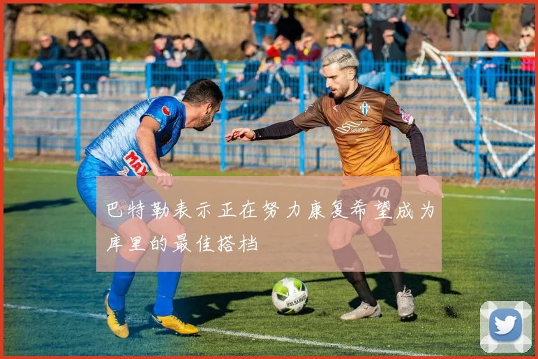 巴特勒表示正在努力康复希望成为库里的最佳搭档